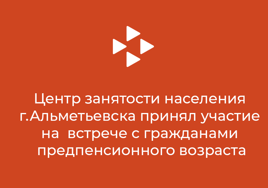 Центр занятости населения г.Альметьевска принял участие на  встрече с гражданами предпенсионного возраста