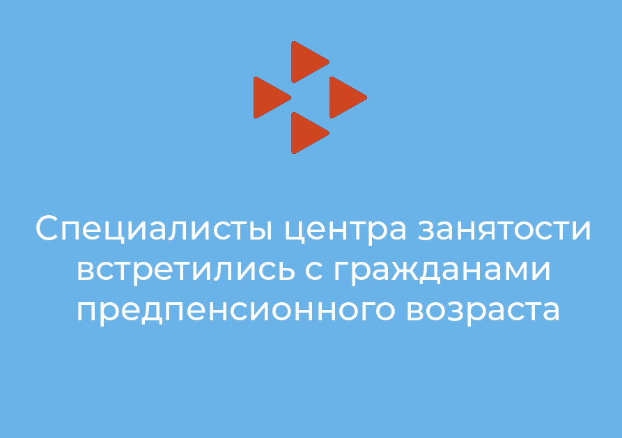 Специалисты центра занятости встретились с гражданами предпенсионного возраста